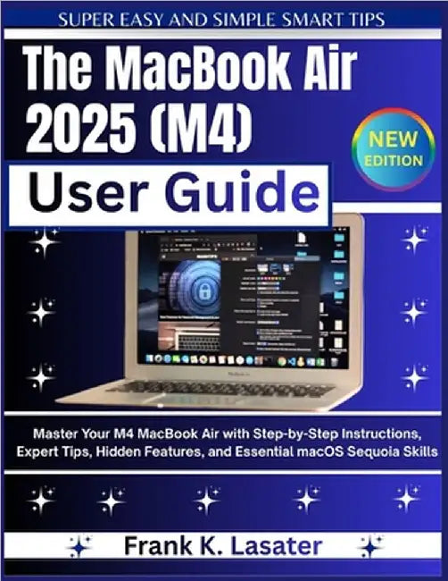 The MacBook Air 2025 (M4) User Guide: Master Your M4 MacBook Air with Step-by-Step Instructions, Expert Tips, Hidden Features, and Essential macOS Seq by Lasaster, Frank K.