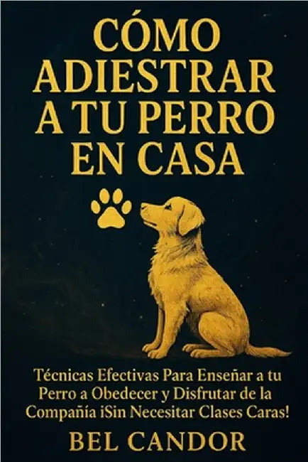 Cómo Adiestrar a Tu Perro En Casa: Técnicas Efectivas Para Enseñar a tu Perro a Obedecer y Disfrutar de la Compañía ¡Sin Necesitar Clases Caras! by Candor, Bel
