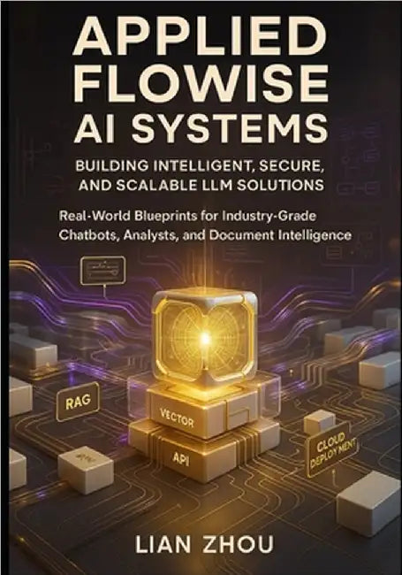 Applied Flowise AI Systems: Building Intelligent, Secure, and Scalable LLM Solutions: Real-World Blueprints for Industry-Grade Chatbots, Analysts, and by Zhou, Lian