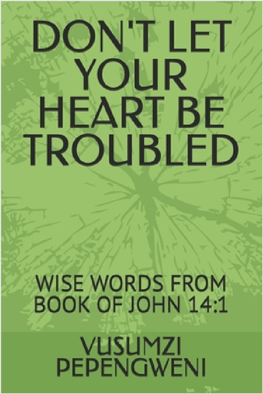 Don't Let Your Heart Be Troubled: Wise Words from Book of John 14:1 by Vusumzi Pepengweni