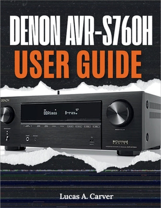 Denon AVR-S760H User Guide: The Complete Step-by-Step Manual for Quick Home Theater Setup, Installation, Configuration, Pro Tips, and Everyday Trouble by Lucas A. Carver