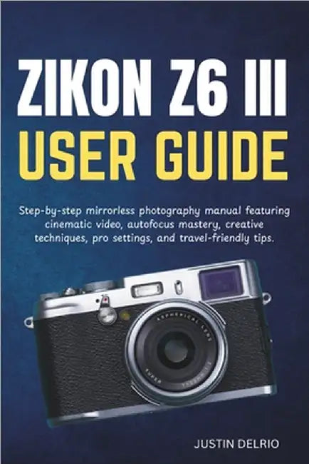 Nikon Z6 III User Guide: Step-by-step mirrorless photography manual featuring cinematic video, autofocus mastery, creative techniques, pro settings, a by Delrio, Justin