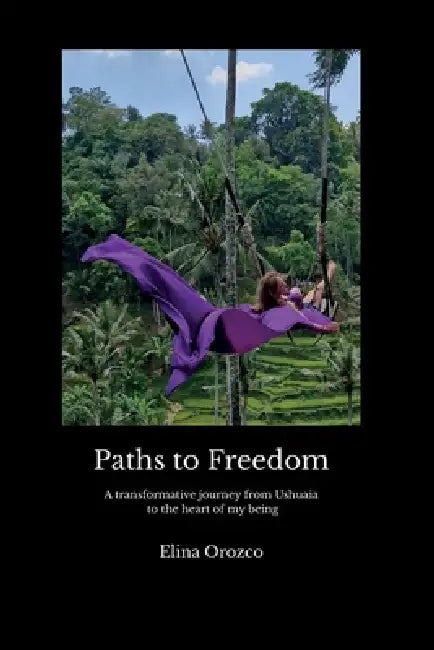 Paths to Freedom: A transformative journey from Ushuaia to the heart of my being A Story of Self-Discovery, Self-Love, and Returning to My Roots. by Elina Orozco