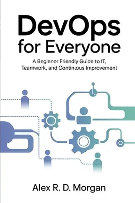 DevOps for Everyone: A Beginner Friendly Guide to IT, Teamwork, and Continuous Improvement by Morgan, Alex R. D.