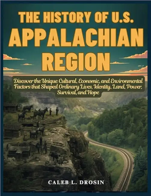 The History of U.S. Appalachian Region: Discover the Unique Cultural, Economic, and Environmental Factors that Shaped Ordinary Lives, Identity, Land, by L. Drosin, Caleb