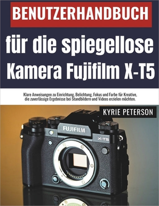 Benutzerhandbuch für die spiegellose Kamera Fujifilm X-T5: Klare Anweisungen zu Einrichtung, Belichtung, Fokus und Farbe für Kreative, die zuverlässig by Kyrie Peterson
