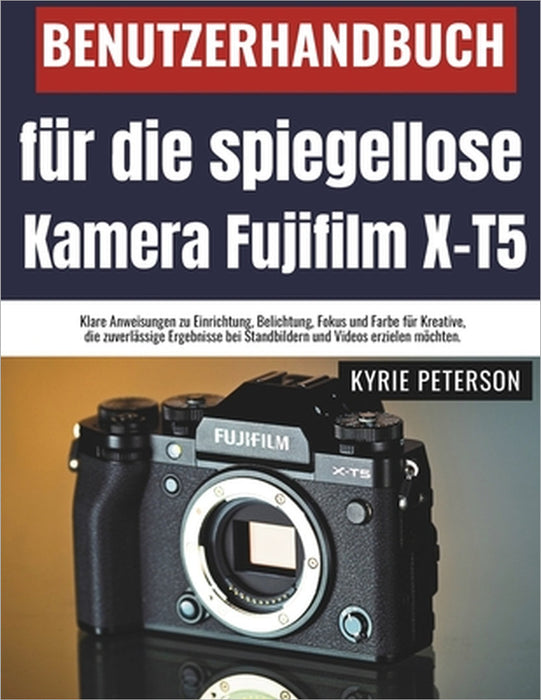 Benutzerhandbuch für die spiegellose Kamera Fujifilm X-T5: Klare Anweisungen zu Einrichtung, Belichtung, Fokus und Farbe für Kreative, die zuverlässig by Kyrie Peterson