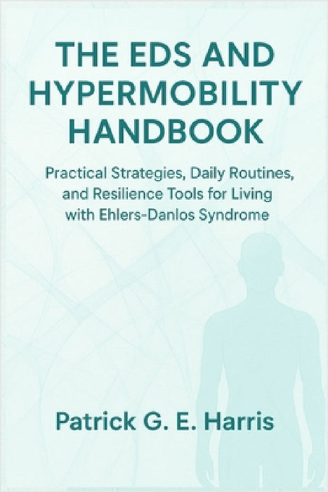 The EDS and Hypermobility Handbook: Practical Strategies, Daily Routines, and Resilience Tools for Living with Ehlers-Danlos Syndrome by Patrick G. E. Harris