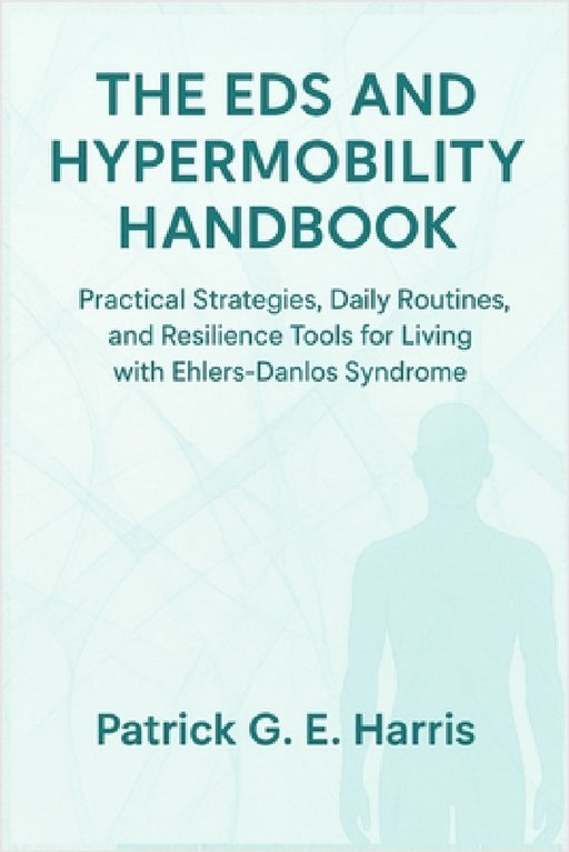 The EDS and Hypermobility Handbook: Practical Strategies, Daily Routines, and Resilience Tools for Living with Ehlers-Danlos Syndrome by Patrick G. E. Harris