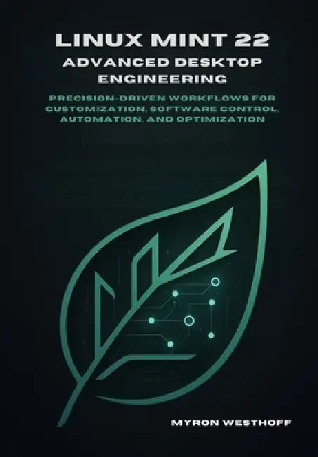Linux Mint 22 Advanced Desktop Engineering: Precision-driven workflows for customization, software control, automation, and optimization by Myron Westhoff