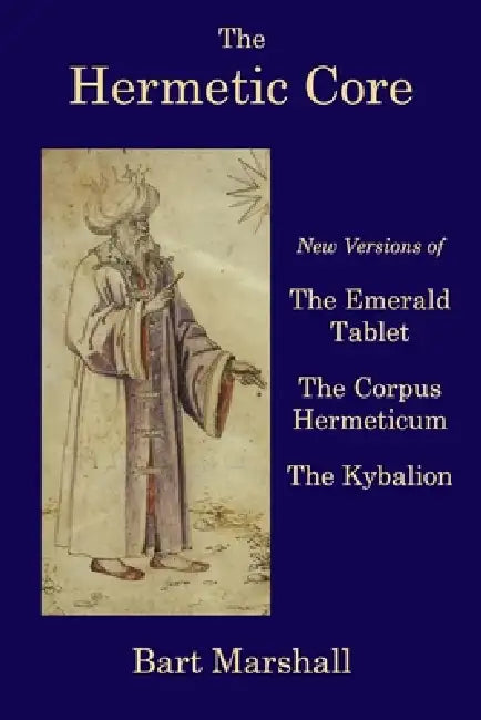 The Hermetic Core: New Versions of The Emerald Tablet, The Corpus Hermeticum, The Kybalion by Bart Marshall