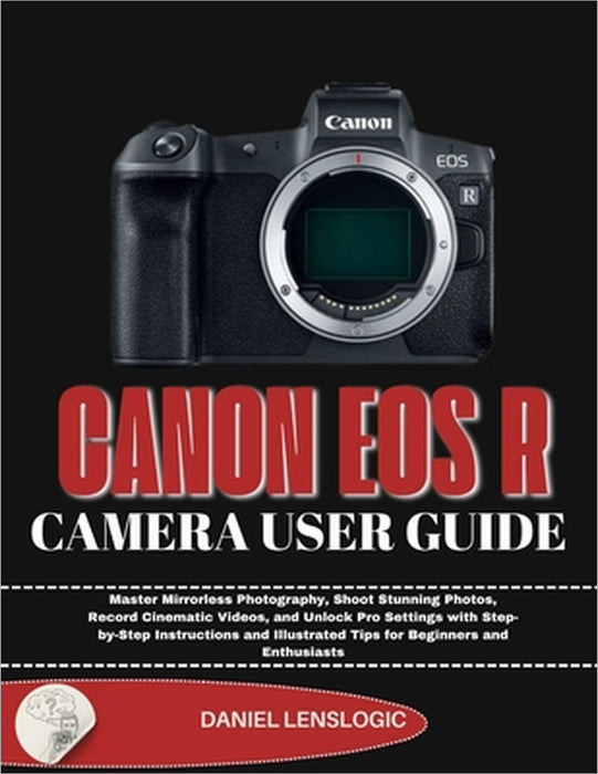 Canon EOS R Camera User Guide: Master Mirrorless Photography, Shoot Stunning Photos, Record Cinematic Videos, and Unlock Pro Settings with Step-by-Ste by Daniel Lenslogic