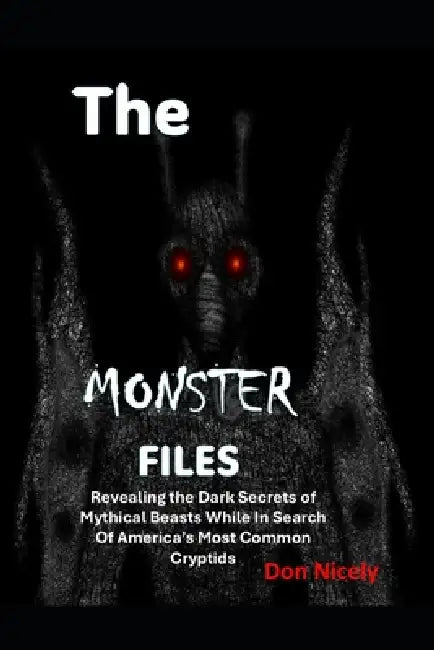 The Monster Files: Revealing the Dark Secrets of Mythical Beasts While In Search Of America's Most Common Cryptids by Don Nicely