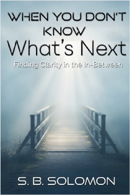 When You Don't Know What's Next: Finding Clarity in the In-Between by S. B. Solomon