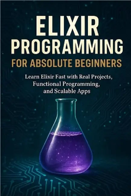 Elixir Programming for Absolute Beginners: Learn Elixir Fast with Real Projects, Functional Programming, and Scalable Apps by Rhea, Alexander