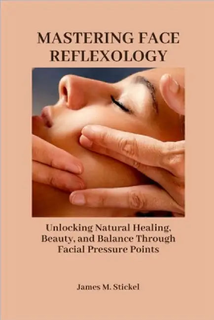 Mastering Face Reflexology: Unlocking Natural Healing, Beauty, and Balance Through Facial Pressure Points. by Stickel, James M.