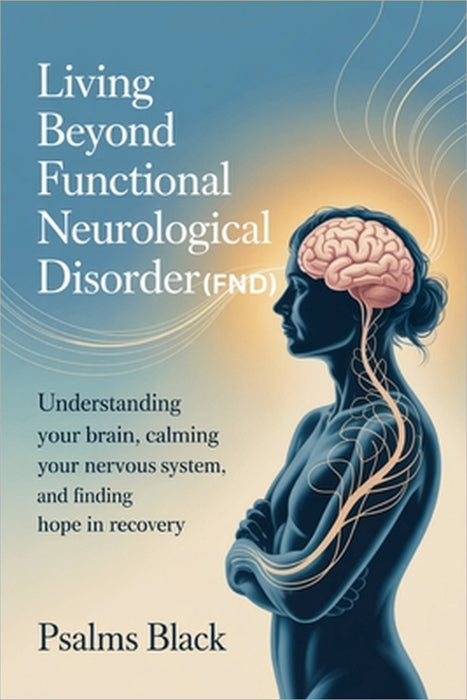 Living Beyond Functional Neurological Disorder (FND): Understanding Your Brain, Calming Your Nervous System, And Finding Hope In Recovery by Psalms Black