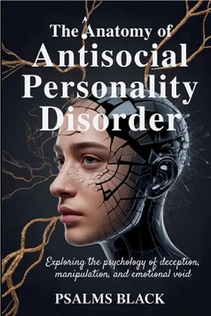 The Anatomy Of Antisocial Personality Disorder: Exploring The Psychology Of Deception, Manipulation and Emotional Void by Black, Psalms