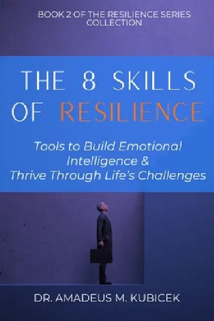 The 8 Skills of Resilience: Tools to Build Emotional Intelligence and Thrive Through Life's Challenges by Amadeus M. Kubicek