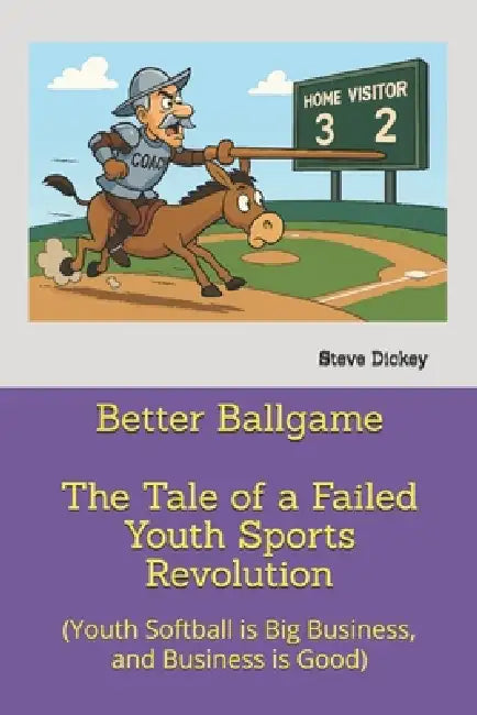 Better Ballgame - The Tale of a Failed Youth Sports Revolution: (Youth Softball is Big Business, and Business is Good) by Steve Dickey