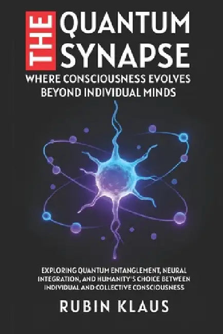 The Quantum Synapse: Where Consciousness Evolves Beyond Individual Minds: Exploring Quantum Entanglement, Neural Integration, and Humanity's Choice Be by Rubin Klaus