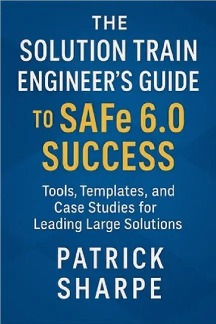The Solution Train Engineer's Guide to SAFe 6.0 Success: Tools, Templates, and Case Studies for Leading Large Solutions by Sharpe, Patrick