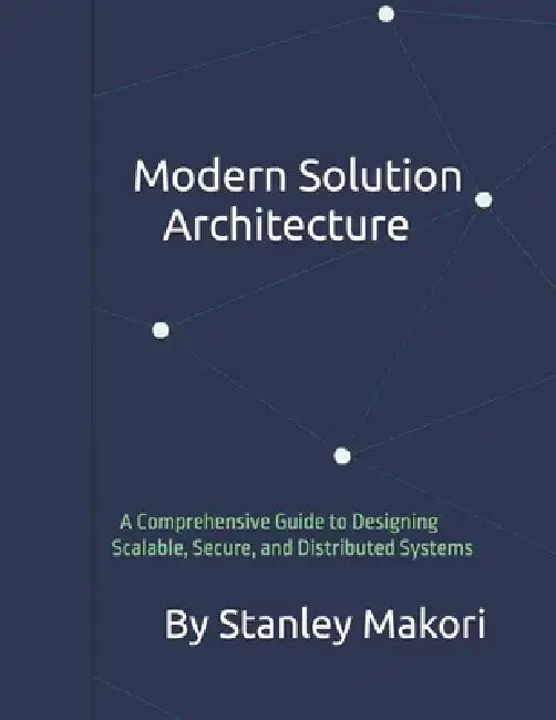 Modern Solution Architecture: A Comprehensive Guide to Designing Scalable, Secure, and Distributed Systems by Stanley Makori