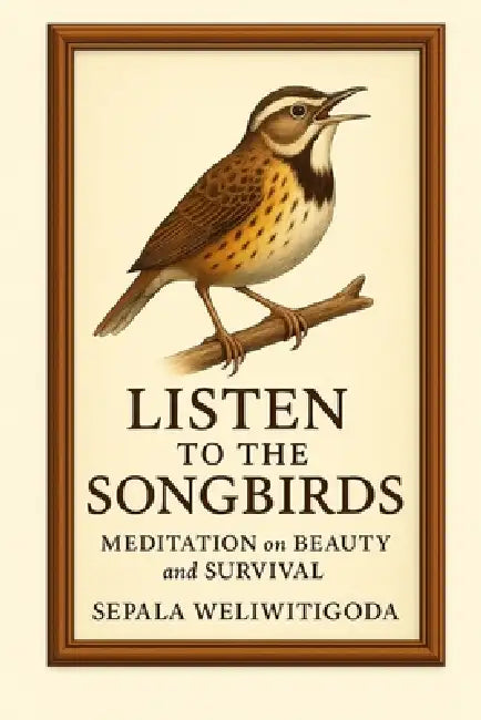 Listen to the Songbirds: Poems: Meditation on Beauty and Survival by Sepala Weliwitigoda