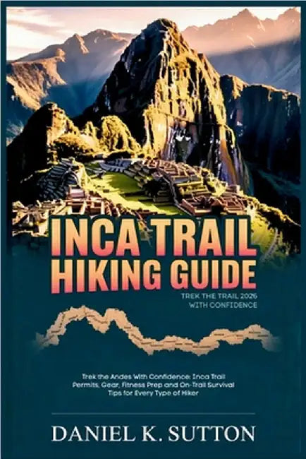 Inca Trail Hiking Guide 2026: Trek the Andes With Confidence: Inca Trail Permits, Gear, Fitness Prep and On-Trail Survival Tips for Every Type of Hike by Sutton, Daniel K.