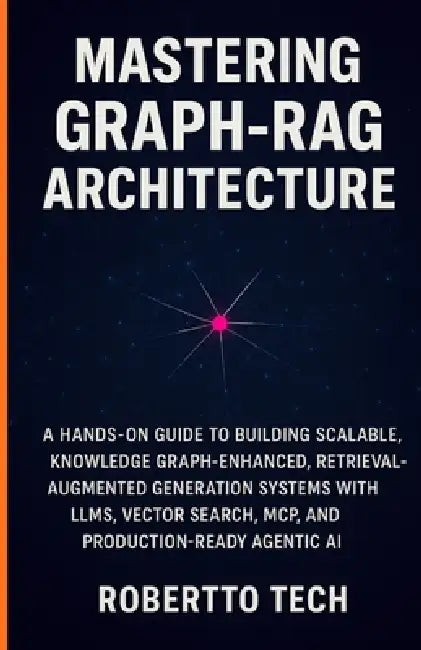 Mastering Graph-Rag Architecture: A Hands-On Guide to Building Scalable, Knowledge Graph-Enhanced, Retrieval-Augmented Generation Systems with Llms, V by Robertto Tech