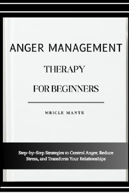 Anger Management Therapy for Beginners: Step-by-Step Strategies to Control Anger, Reduce Stress, and Transform Your Relationships by Mricle Mante
