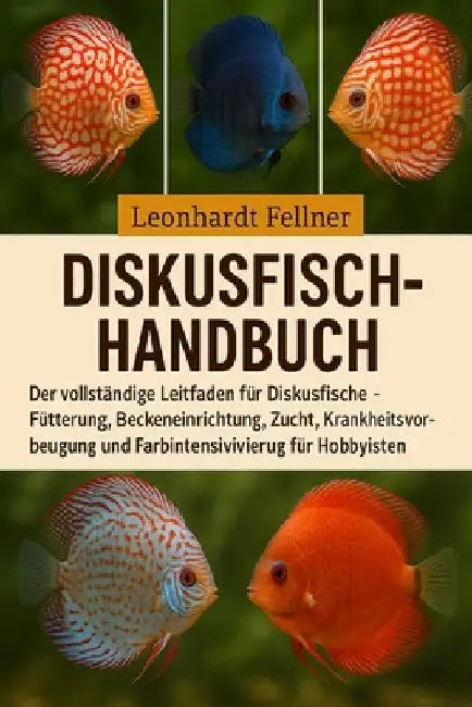 Diskusfisch-Handbuch: Der vollständige Leitfaden für Diskusfische - Fütterung, Beckeneinrichtung, Zucht, Krankheitsvorbeugung und Farbintensivierung f by Leonhardt Fellner