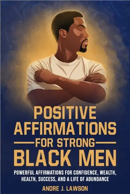 Positive Affirmations for Strong Black Men: Affirmations to Build Confidence, Success, and Wealth, Plus 10 Essential Steps for Mental Health for Black by J. Lawson, Andre
