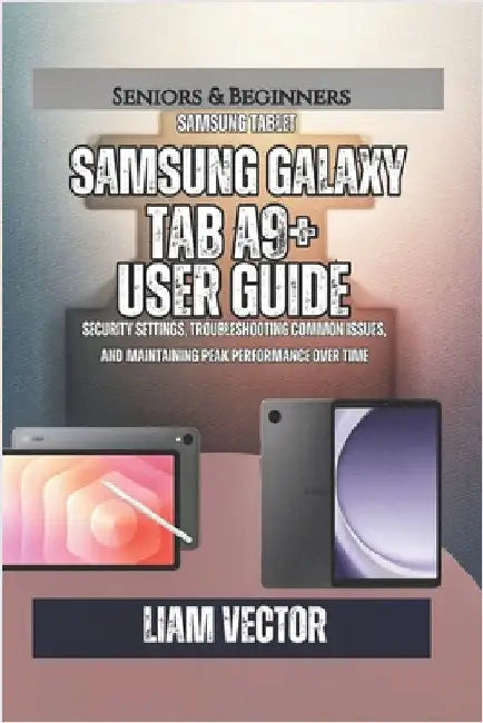 Samsung Galaxy Tab A9+ User Guide: Security Settings, Troubleshooting Common Issues, and Maintaining Peak Performance Over Time by Vector, Liam