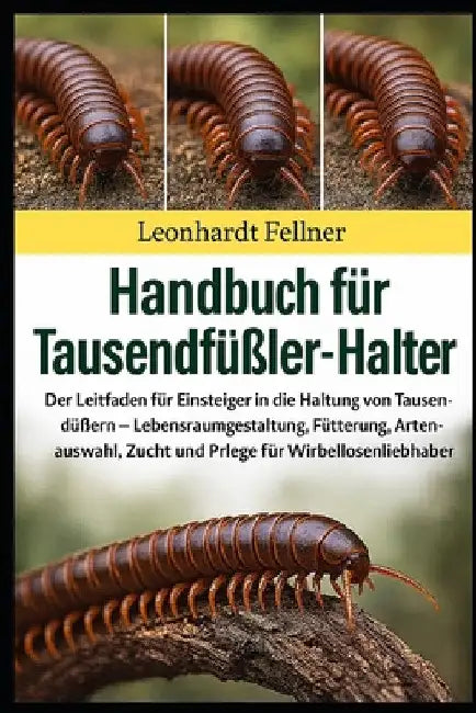 Handbuch für Tausendfüßler-Halter: Der Leitfaden für Einsteiger in die Haltung von Tausendfüßern - Lebensraumgestaltung, Fütterung, Artenauswahl, Zuch by Leonhardt Fellner