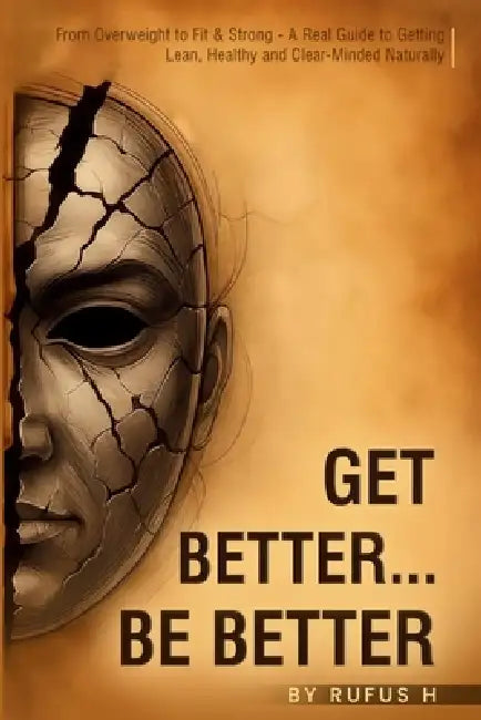 Get Better...Be Better: From Overweight to Fit & Strong - A Real Guide to Getting Lean, Healthy and Clear-Minded Naturally by Rufus H