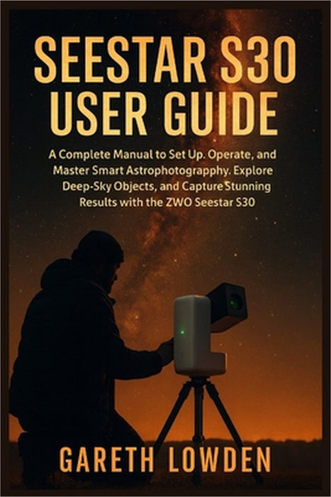 Seestar S30 User Guide: A Complete Manual to Set Up, Operate, and Master Smart Astrophotography, Explore Deep-Sky Objects, and Capture Stunning Result by Gareth Lowden