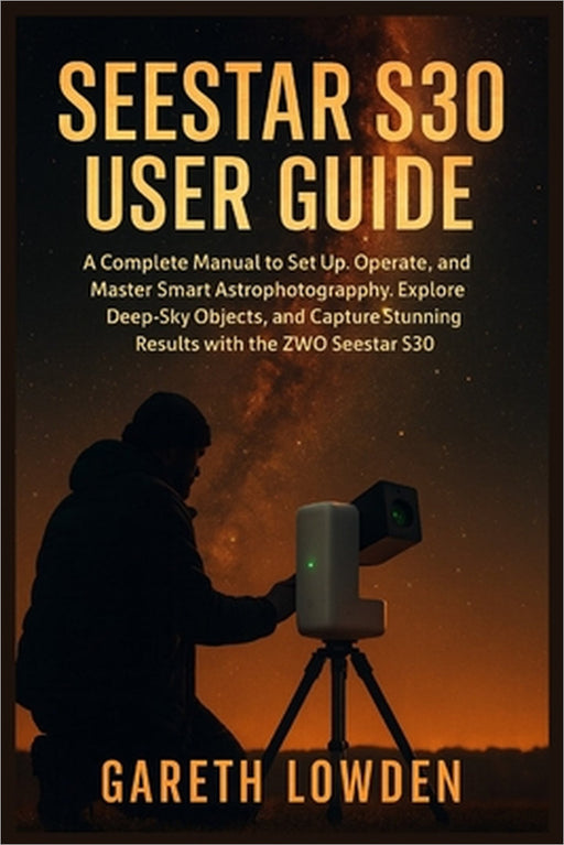 Seestar S30 User Guide: A Complete Manual to Set Up, Operate, and Master Smart Astrophotography, Explore Deep-Sky Objects, and Capture Stunning Result by Gareth Lowden