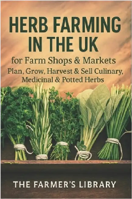 Herb Farming in the UK: Grow, Harvest and Sell Culinary, Medicinal and Potted Herbs: A Practical Guide for Smallholders and Market Growers to Year-Rou by Library, Farmer's