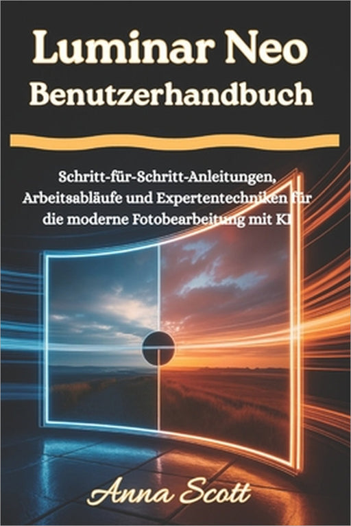 Luminar Neo Benutzerhandbuch: Schritt-für-Schritt-Anleitungen, Arbeitsabläufe und Expertentechniken für die moderne Fotobearbeitung mit KI by Anna Scott