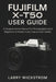Fujifilm X-T50 User Guide: A Comprehensive Manual for Photographers and Beginners to Master Every Feature with Clarity by Larry Wickstrom