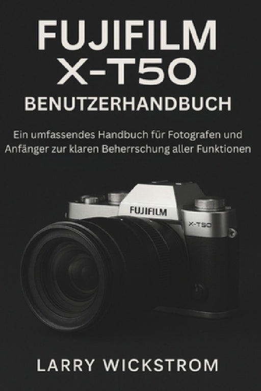 Fujifilm X-T50 Benutzerhandbuch: Ein Umfassendes Handbuch Für Fotografen Und Anfänger Zur Klaren Beherrschung Aller Funktionen by Larry Wickstrom