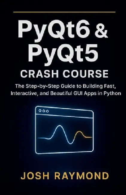 Pyqt6 & Pyqt5 Crash Course: The Step-by-Step Guide to Building Fast, Interactive, and Beautiful GUI Apps in Python by Josh Raymond