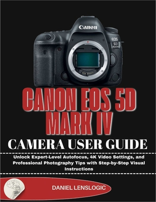 Canon EOS 5d Mark IV Camera User Guide: Unlock Expert-Level Autofocus, 4K Video Settings, and Professional Photography Tips with Step-by-Step Visual I by Daniel Lenslogic
