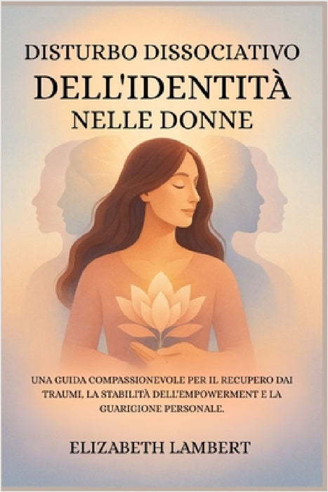 Disturbo Dissociativo Dell'identità Nelle Donne: Una Guida Compassionevole Per Il Recupero Dai Traumi, La Stabilità Dell'empowerment E La Guarigione P by Elizabeth Lambert