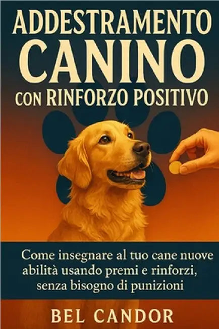 Addestramento Canino Con Rinforzo Positivo: Come insegnare al tuo cane nuove abilità usando premi e rinforzi, senza bisogno di punizioni! by Candor, Bel