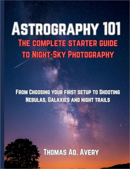 Astrography 101: The Complete Starter Guide to Night-Sky Photography: "From Choosing Your First Setup to Shooting Nebulas, Galaxies, and Star Trails" by Thomas Ad Avery