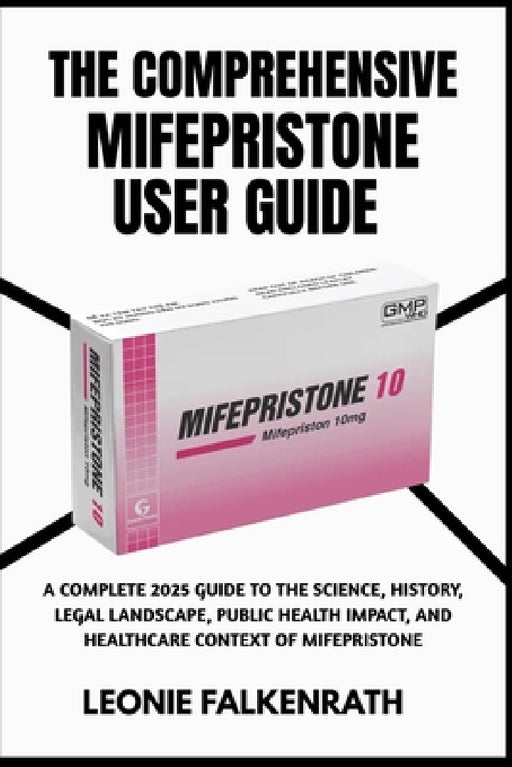 The Comprehensive Mifepristone User Guide: A Complete 2025 Guide to the Science, History, Legal Landscape, Public Health Impact, and Healthcare Contex by Leonie Falkenrath