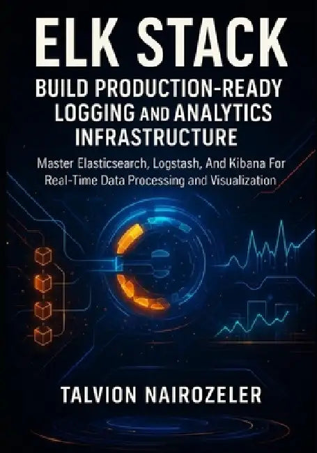 Elk Stack: BUILD PRODUCTION-READY LOGGING AND ANALYTICS INFRASTRUCTURE: Master Elasticsearch, Logstash, And Kibana For Real-Time Data Processing And V by Talvion Nairozeler