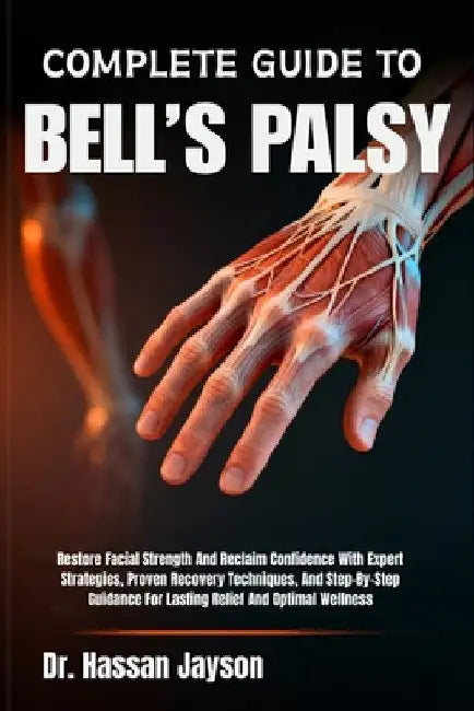 Complete Guide to Bell's Palsy: Restore Facial Strength And Reclaim Confidence With Expert Strategies, Proven Recovery Techniques, And Step-By-Step Gu by Hassan Jayson